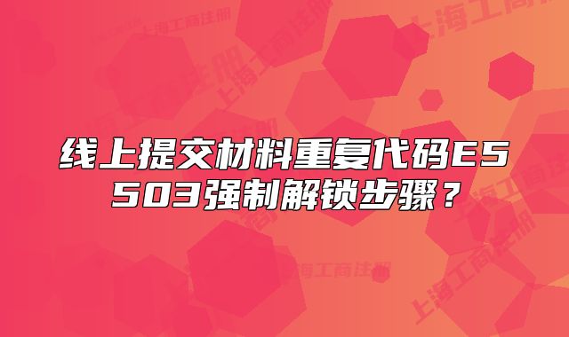 線上提交材料重復(fù)代碼E5503強制解鎖步驟？