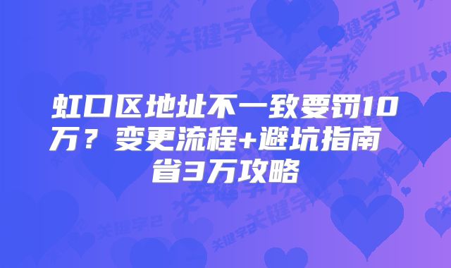 虹口區(qū)地址不一致要罰10萬？變更流程+避坑指南 省3萬攻略