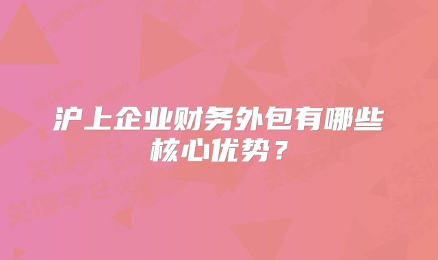 滬上企業(yè)財(cái)務(wù)外包有哪些核心優(yōu)勢(shì)？
