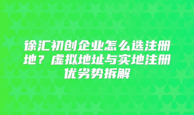 徐匯初創(chuàng)企業(yè)怎么選注冊(cè)地？虛擬地址與實(shí)地注冊(cè)優(yōu)劣勢(shì)拆解