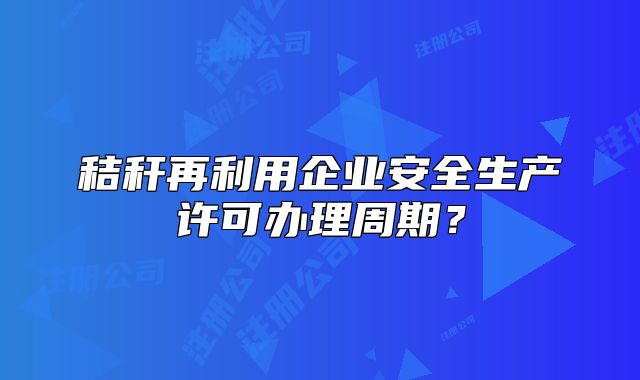 秸稈再利用企業(yè)安全生產(chǎn)許可辦理周期？