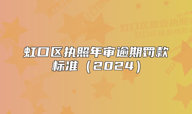 虹口區(qū)執(zhí)照年審逾期罰款標(biāo)準(zhǔn)（2024）