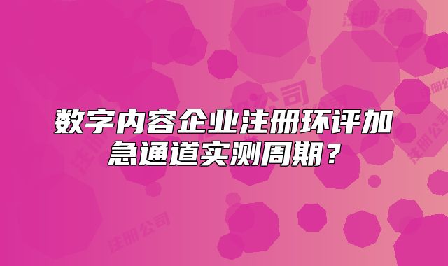 數(shù)字內(nèi)容企業(yè)注冊(cè)環(huán)評(píng)加急通道實(shí)測(cè)周期？