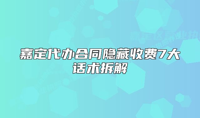 嘉定代辦合同隱藏收費7大話術拆解