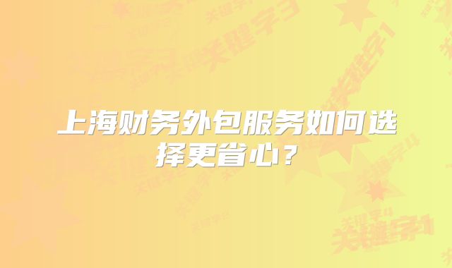 上海財務(wù)外包服務(wù)如何選擇更省心？