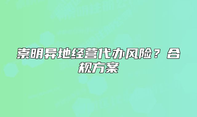 崇明異地經(jīng)營(yíng)代辦風(fēng)險(xiǎn)？合規(guī)方案