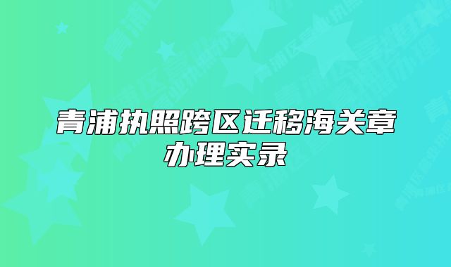 青浦執(zhí)照跨區(qū)遷移海關(guān)章辦理實錄