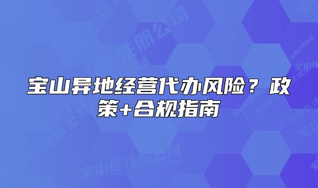 寶山異地經(jīng)營代辦風(fēng)險？政策+合規(guī)指南