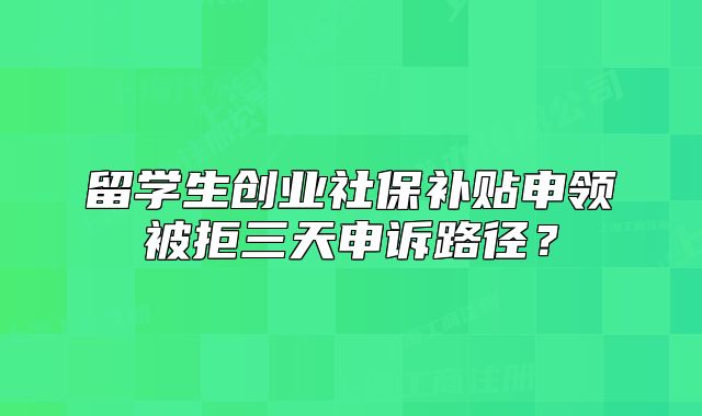 留學(xué)生創(chuàng)業(yè)社保補(bǔ)貼申領(lǐng)被拒三天申訴路徑？