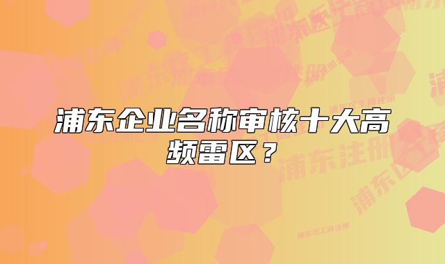 浦東企業(yè)名稱審核十大高頻雷區(qū)？