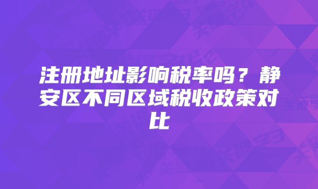 注冊地址影響稅率嗎？靜安區(qū)不同區(qū)域稅收政策對比