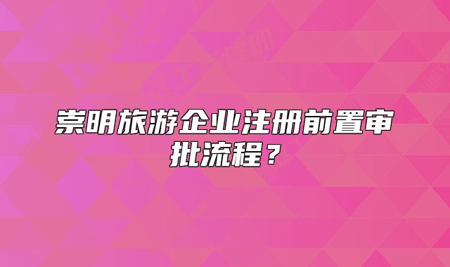 崇明旅游企業(yè)注冊(cè)前置審批流程？