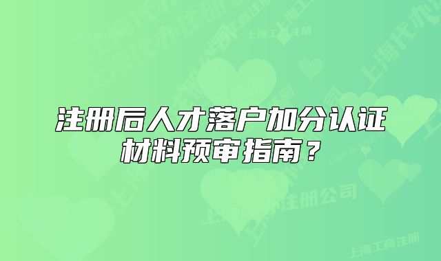 注冊后人才落戶加分認(rèn)證材料預(yù)審指南？