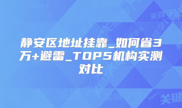 靜安區(qū)地址掛靠_如何省3萬(wàn)+避雷_TOP5機(jī)構(gòu)實(shí)測(cè)對(duì)比