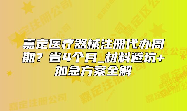 嘉定醫(yī)療器械注冊代辦周期？省4個(gè)月_材料避坑+加急方案全解