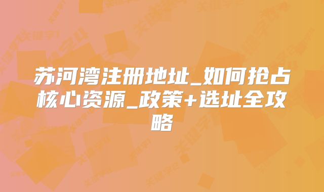 蘇河灣注冊(cè)地址_如何搶占核心資源_政策+選址全攻略