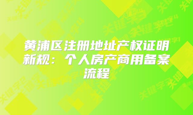 黃浦區(qū)注冊(cè)地址產(chǎn)權(quán)證明新規(guī)：個(gè)人房產(chǎn)商用備案流程