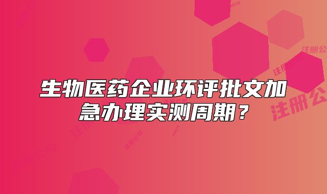 生物醫(yī)藥企業(yè)環(huán)評批文加急辦理實測周期？