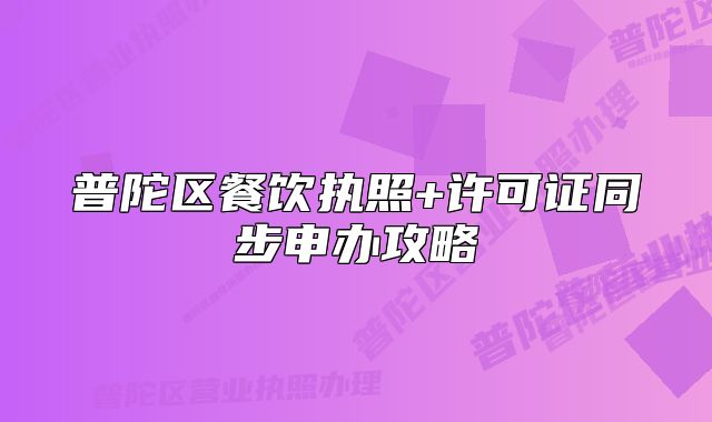 普陀區(qū)餐飲執(zhí)照+許可證同步申辦攻略