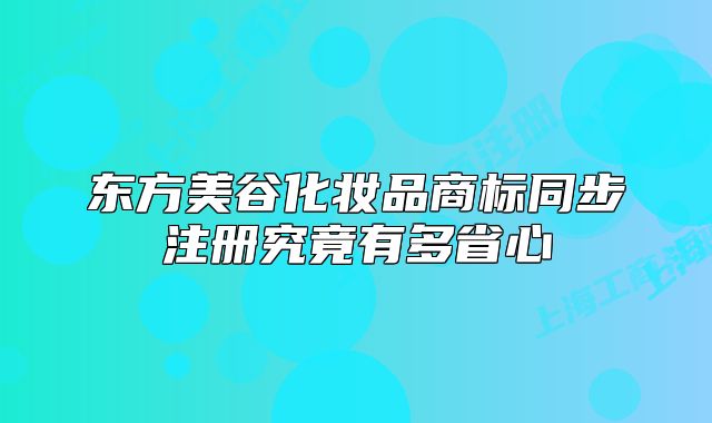東方美谷化妝品商標(biāo)同步注冊究竟有多省心