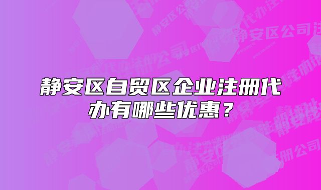 靜安區(qū)自貿區(qū)企業(yè)注冊代辦有哪些優(yōu)惠？