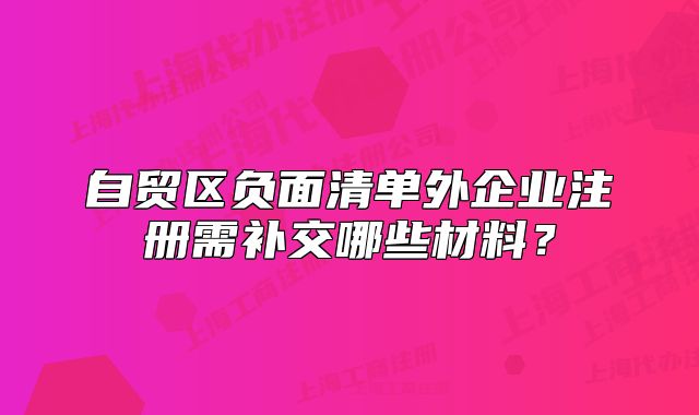 自貿(mào)區(qū)負(fù)面清單外企業(yè)注冊(cè)需補(bǔ)交哪些材料？