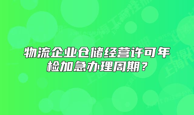 物流企業(yè)倉儲經(jīng)營許可年檢加急辦理周期？