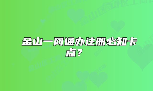 ?金山一網(wǎng)通辦注冊(cè)必知卡點(diǎn)？?