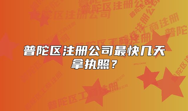 普陀區(qū)注冊(cè)公司最快幾天拿執(zhí)照？