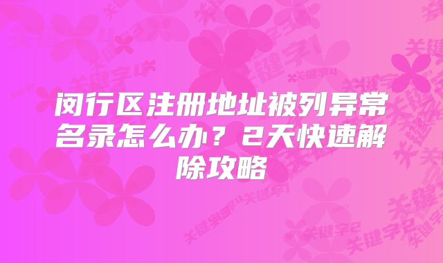 閔行區(qū)注冊地址被列異常名錄怎么辦？2天快速解除攻略