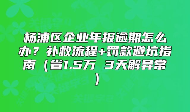 楊浦區(qū)企業(yè)年報逾期怎么辦？補救流程+罰款避坑指南（省1.5萬 3天解異常）