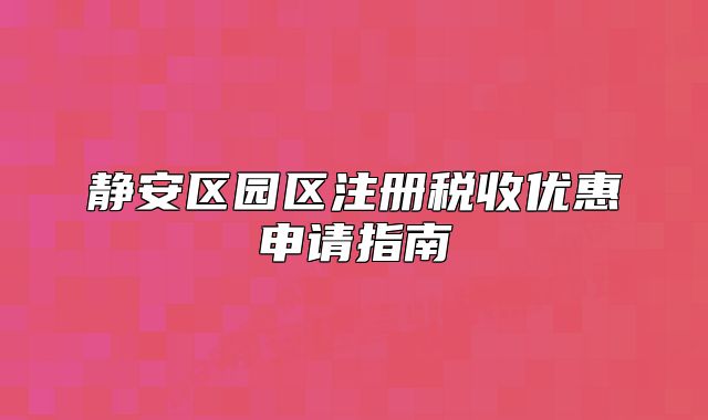 靜安區(qū)園區(qū)注冊稅收優(yōu)惠申請(qǐng)指南