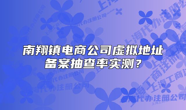 南翔鎮(zhèn)電商公司虛擬地址備案抽查率實(shí)測？