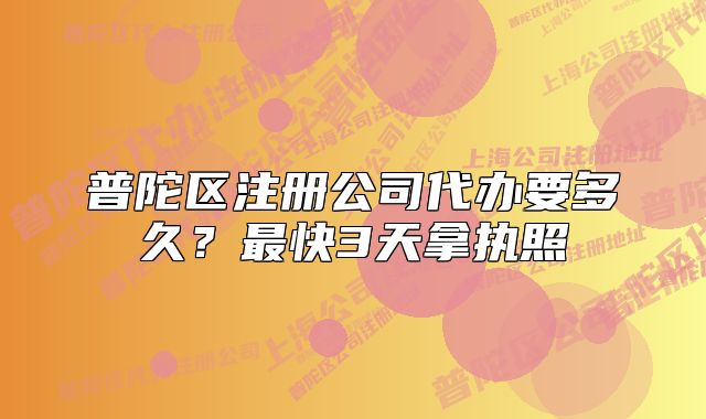 普陀區(qū)注冊公司代辦要多久？最快3天拿執(zhí)照