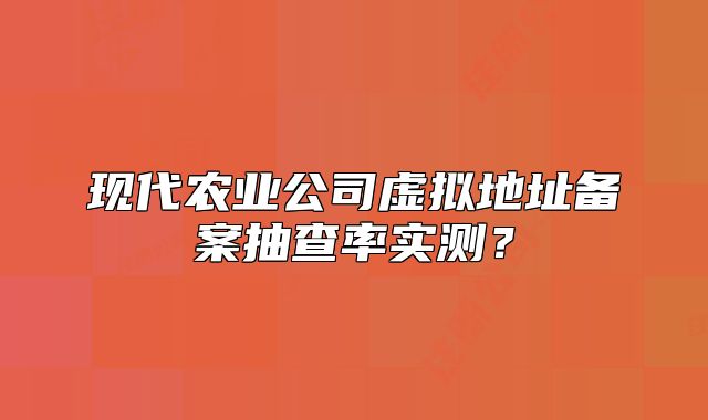 現(xiàn)代農(nóng)業(yè)公司虛擬地址備案抽查率實(shí)測？