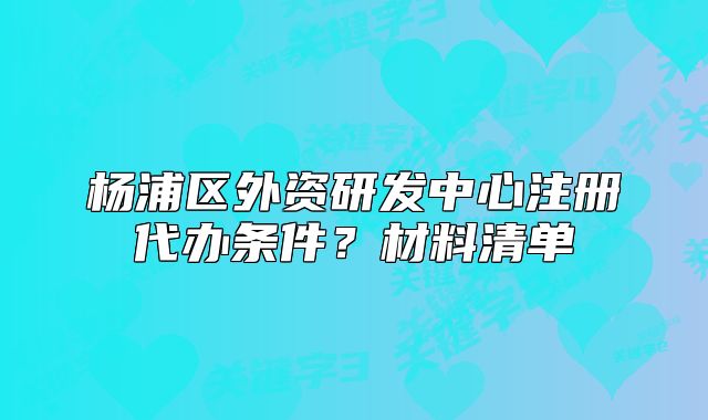 楊浦區(qū)外資研發(fā)中心注冊代辦條件？材料清單