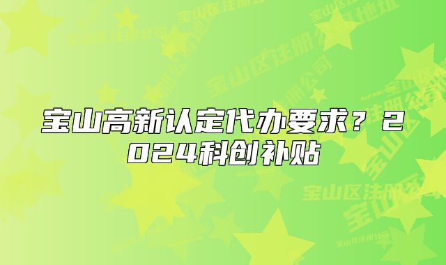 寶山高新認(rèn)定代辦要求？2024科創(chuàng)補(bǔ)貼