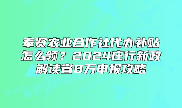 奉賢農(nóng)業(yè)合作社代辦補貼怎么領(lǐng)？2024莊行新政解讀省8萬申報攻略
