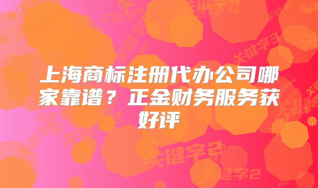 上海商標(biāo)注冊(cè)代辦公司哪家靠譜？正金財(cái)務(wù)服務(wù)獲好評(píng)