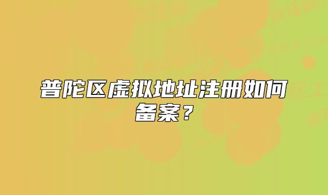 普陀區(qū)虛擬地址注冊(cè)如何備案？