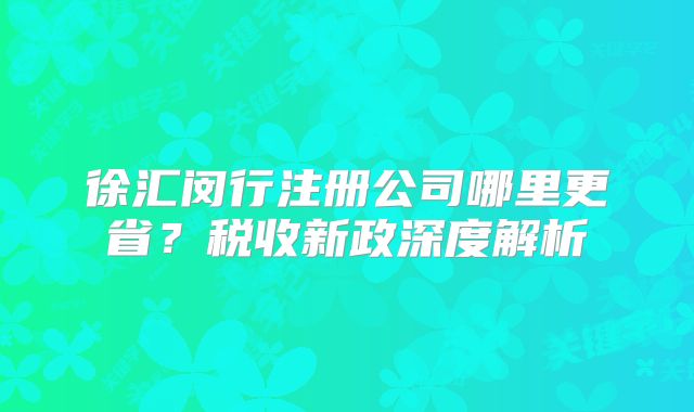 徐匯閔行注冊公司哪里更??？稅收新政深度解析