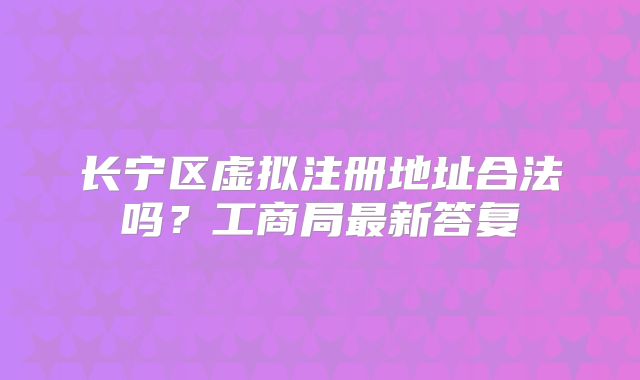 長寧區(qū)虛擬注冊地址合法嗎？工商局最新答復(fù)