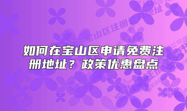如何在寶山區(qū)申請免費注冊地址？政策優(yōu)惠盤點