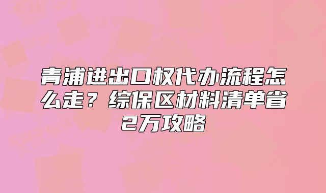 青浦進出口權代辦流程怎么走？綜保區(qū)材料清單省2萬