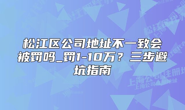 松江區(qū)公司地址不一致會(huì)被罰嗎_罰1-10萬(wàn)？避坑指南