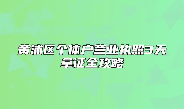 黃浦區(qū)個(gè)體戶營(yíng)業(yè)執(zhí)照3天拿證全攻略