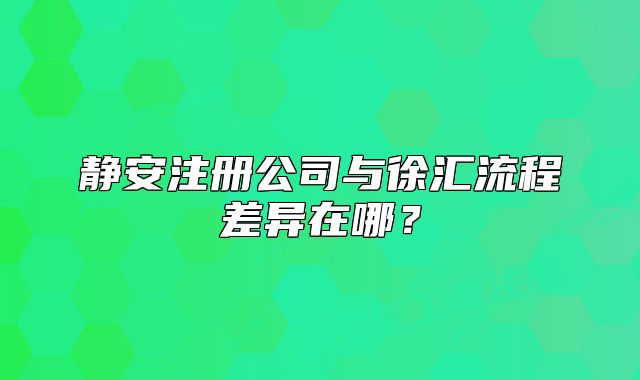 靜安注冊公司與徐匯流程差異在哪？