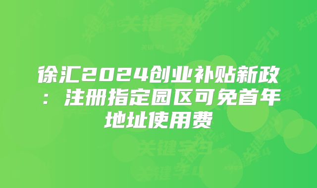 徐匯2024創(chuàng)業(yè)補(bǔ)貼新政：注冊(cè)指定園區(qū)可免首年地址使用費(fèi)