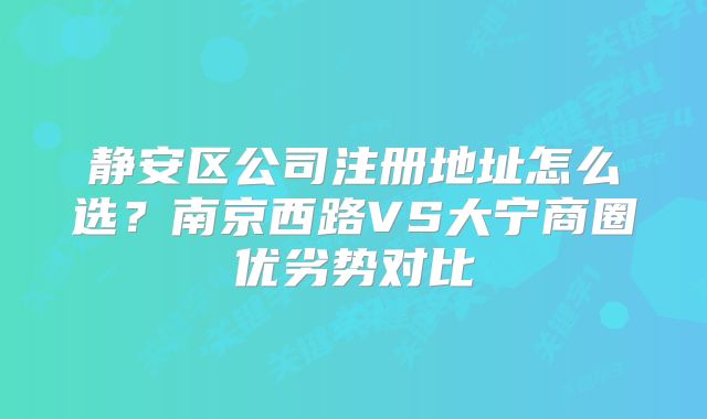 靜安區(qū)公司注冊(cè)地址怎么選？南京西路VS大寧商圈優(yōu)劣勢(shì)對(duì)比