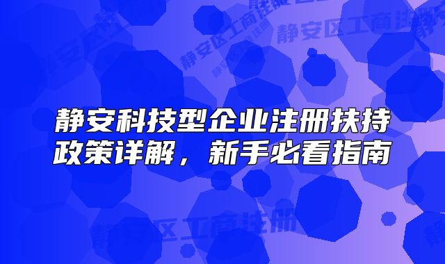 靜安科技型企業(yè)注冊(cè)扶持政策詳解，新手必看指南